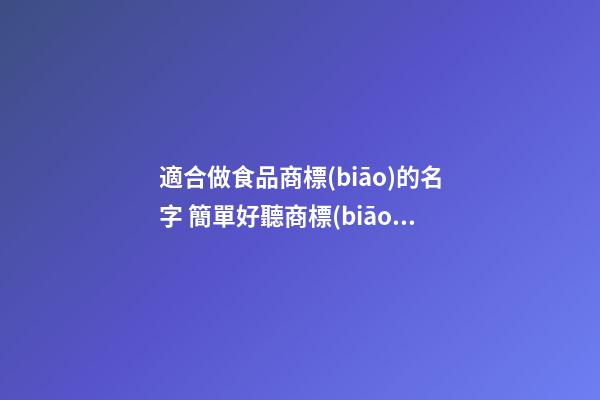 適合做食品商標(biāo)的名字 簡單好聽商標(biāo)名字大全,起名之家-第1張-商標(biāo)起名-玄機派